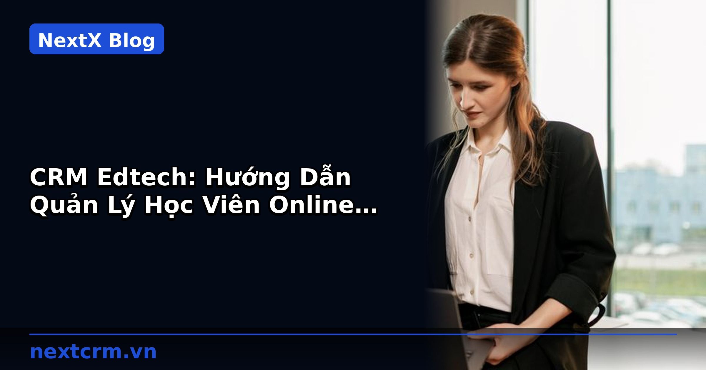 CRM Edtech: Hướng Dẫn Quản Lý Học Viên Online Hiệu Quả | NextX