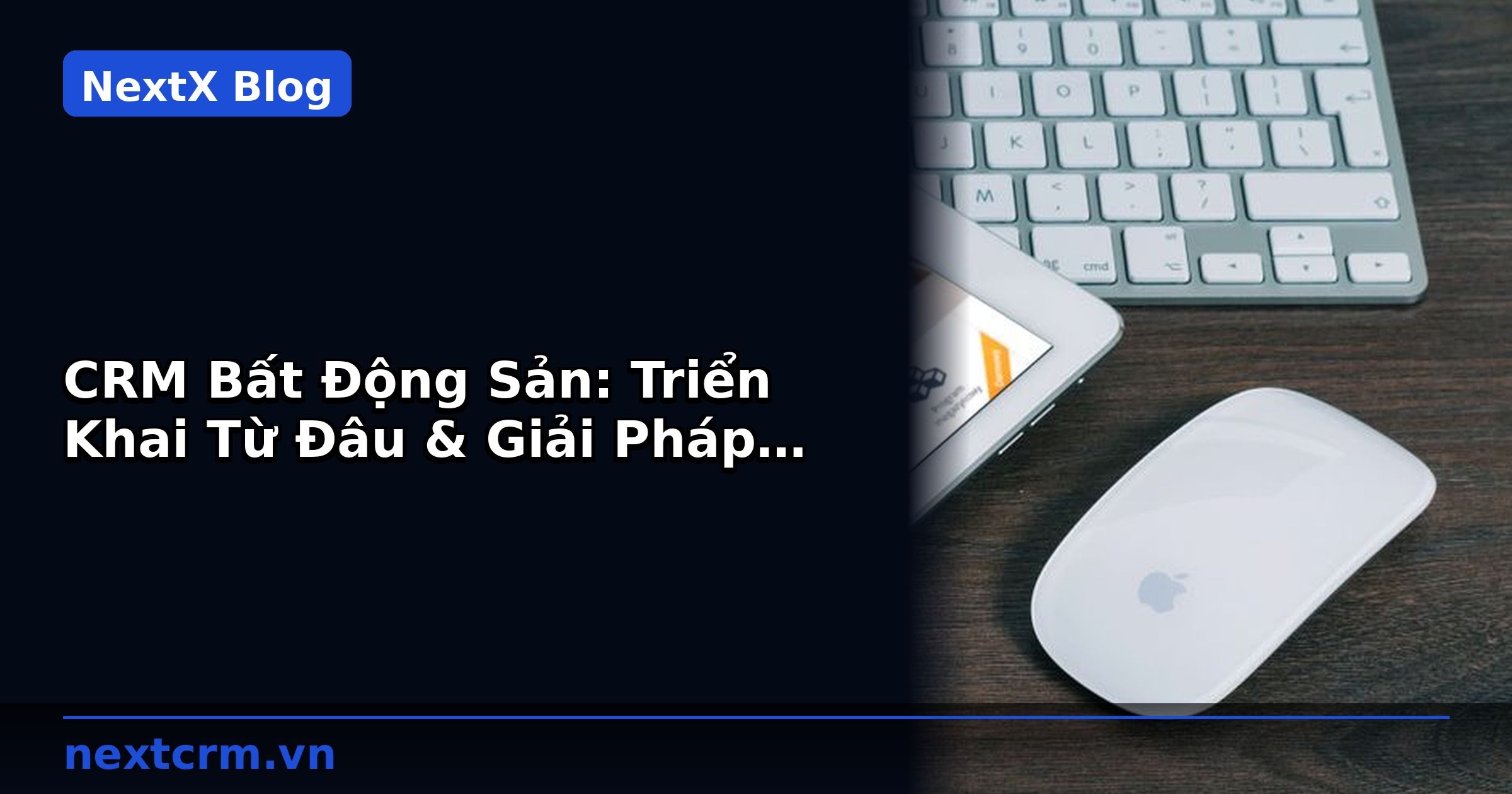 CRM Bất Động Sản: Triển Khai Từ Đâu & Giải Pháp Tốt Nhất 2025 | NextX