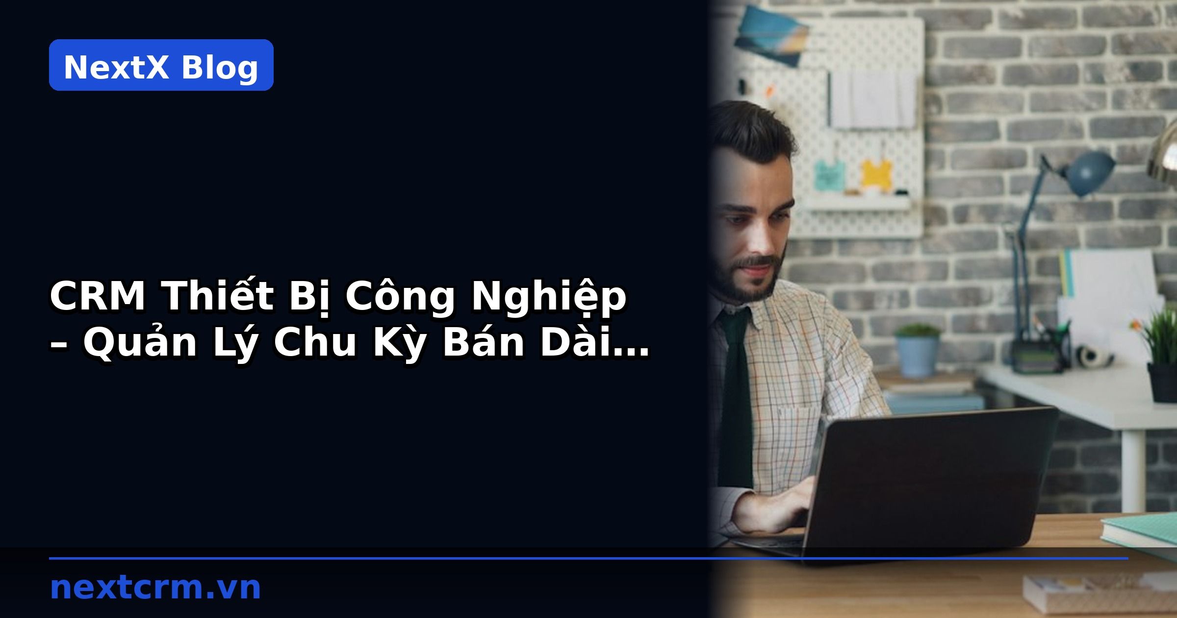 CRM Thiết Bị Công Nghiệp – Quản Lý Chu Kỳ Bán Dài Hiệu Quả | NextX